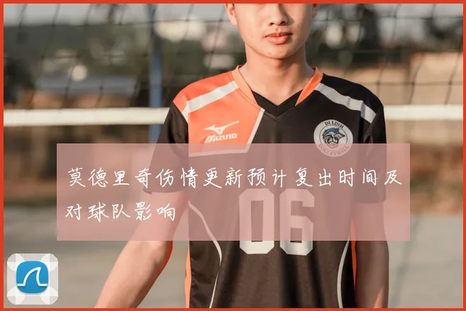 莫德里奇伤情更新预计复出时间及对球队影响