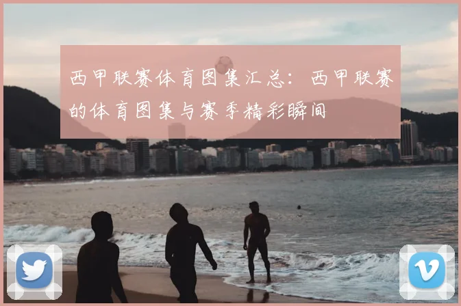 西甲联赛体育图集汇总：西甲联赛的体育图集与赛季精彩瞬间