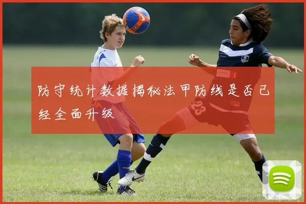 防守统计数据揭秘法甲防线是否已经全面升级