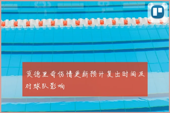 莫德里奇伤情更新预计复出时间及对球队影响