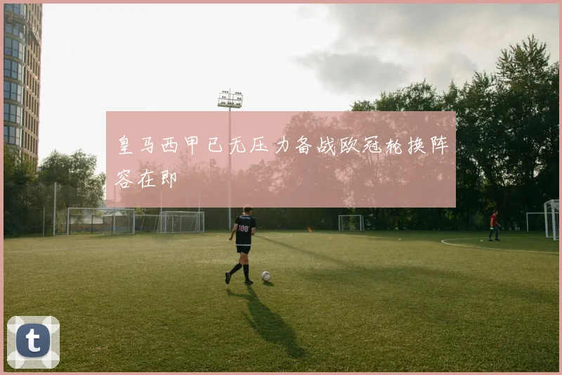 皇马西甲已无压力备战欧冠轮换阵容在即